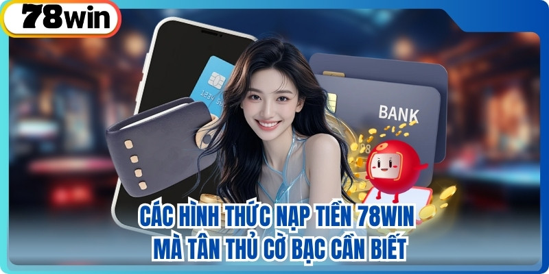 Các Hình Thức Nạp Tiền 78WIN Mà Tân Thủ Cờ Bạc Cần Biết